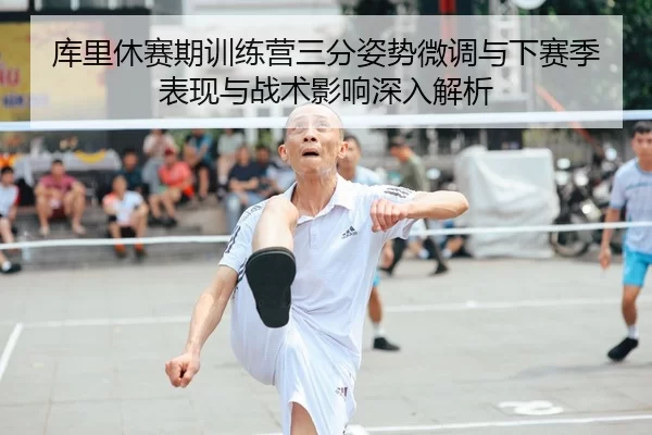 库里休赛期训练营三分姿势微调与下赛季表现与战术影响深入解析