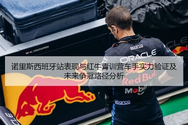 诺里斯西班牙站表现与红牛青训营车手实力验证及未来争冠路径分析