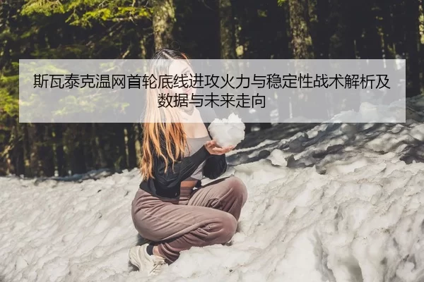 斯瓦泰克温网首轮底线进攻火力与稳定性战术解析及数据与未来走向