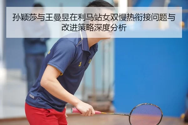 孙颖莎与王曼昱在利马站女双慢热衔接问题与改进策略深度分析
