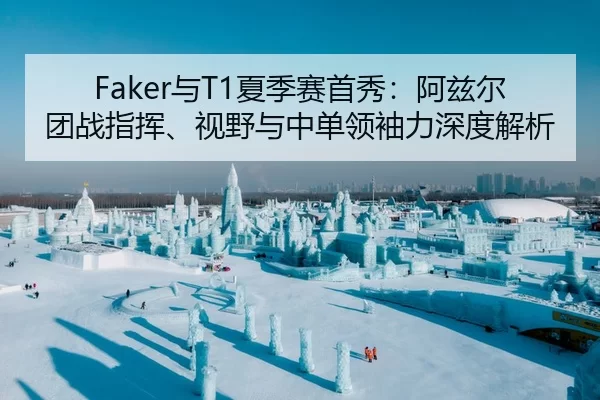 Faker与T1夏季赛首秀：阿兹尔团战指挥、视野与中单领袖力深度解析