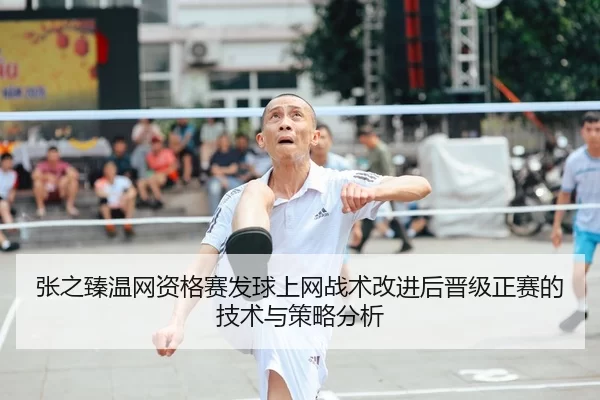 张之臻温网资格赛发球上网战术改进后晋级正赛的技术与策略分析