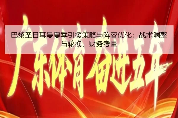 巴黎圣日耳曼夏季引援策略与阵容优化：战术调整与轮换、财务考量