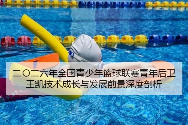 二〇二六年全国青少年篮球联赛青年后卫王凯技术成长与发展前景深度剖析