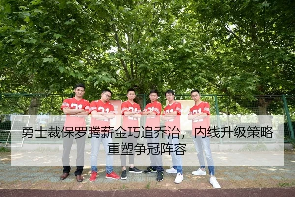 勇士裁保罗腾薪金巧追乔治，内线升级策略重塑争冠阵容