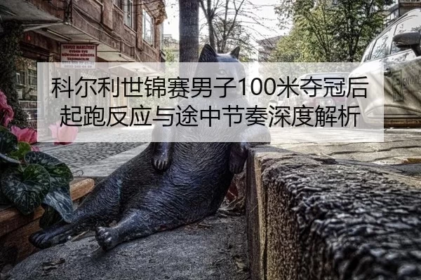 科尔利世锦赛男子100米夺冠后起跑反应与途中节奏深度解析