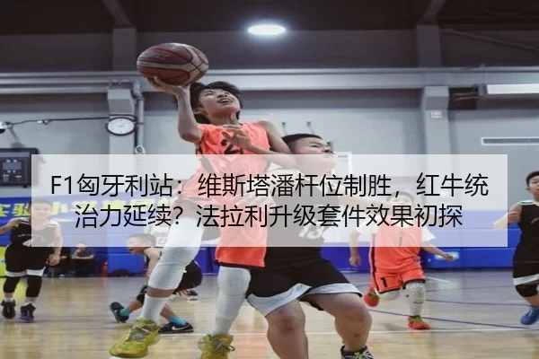 F1匈牙利站：维斯塔潘杆位制胜，红牛统治力延续？法拉利升级套件效果初探
