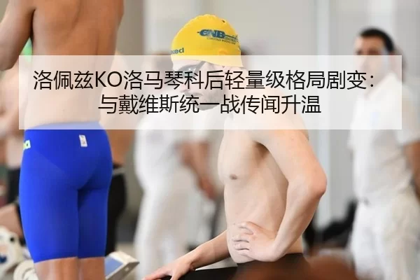 洛佩兹KO洛马琴科后轻量级格局剧变：与戴维斯统一战传闻升温